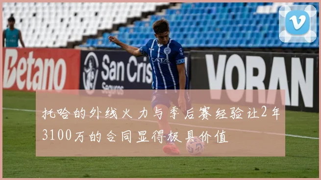 托哈的外线火力与季后赛经验让2年3100万的合同显得极具价值