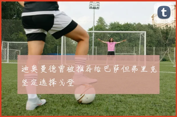 迪奥曼德曾被推荐给巴萨但弗里克坚定选择戈登