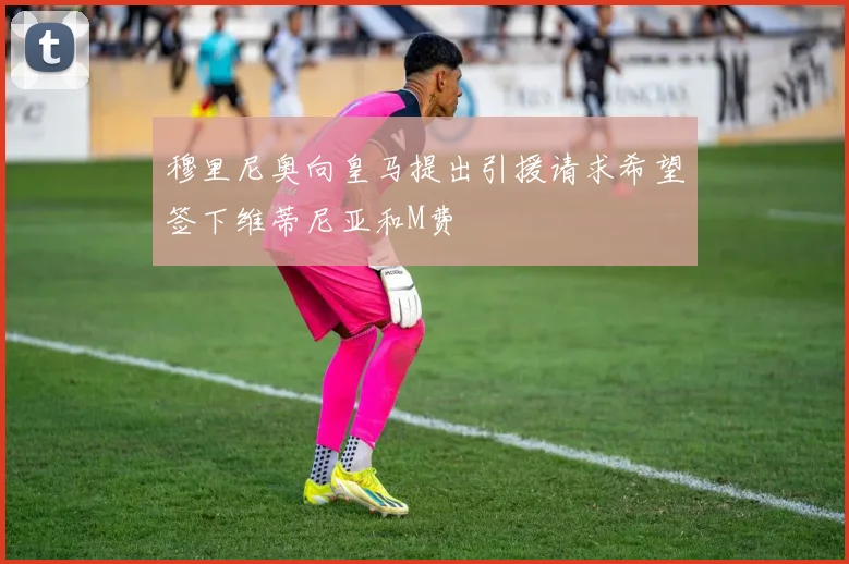 穆里尼奥向皇马提出引援请求希望签下维蒂尼亚和M费