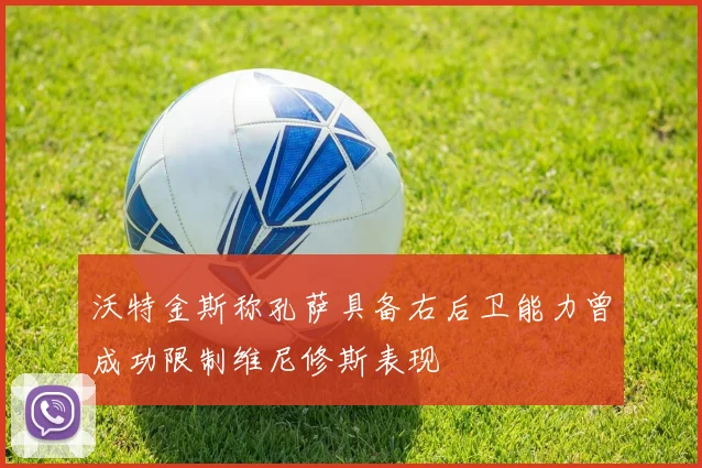 沃特金斯称孔萨具备右后卫能力曾成功限制维尼修斯表现