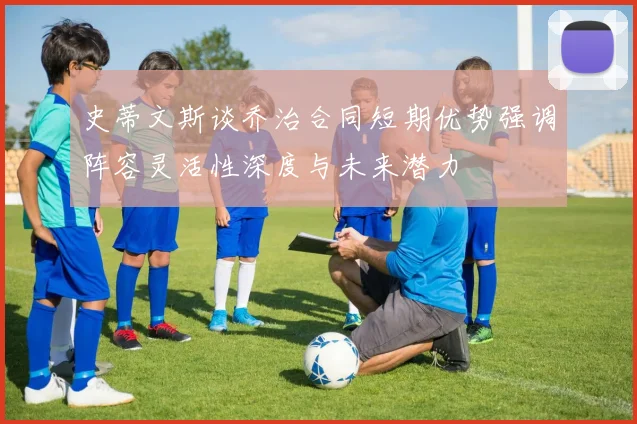 史蒂文斯谈乔治合同短期优势强调阵容灵活性深度与未来潜力