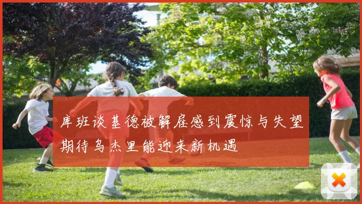 库班谈基德被解雇感到震惊与失望期待乌杰里能迎来新机遇