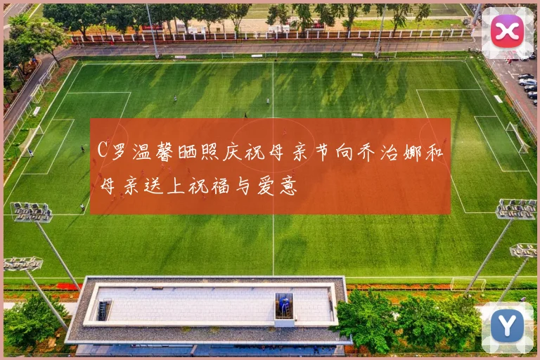 C罗温馨晒照庆祝母亲节向乔治娜和母亲送上祝福与爱意