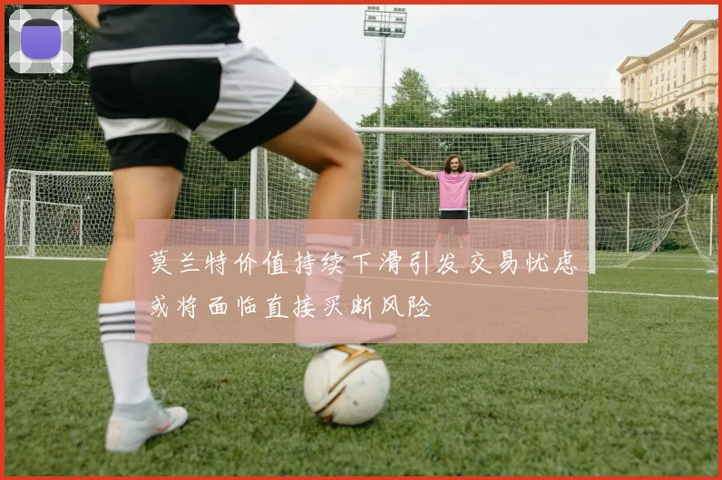 莫兰特价值持续下滑引发交易忧虑或将面临直接买断风险