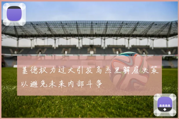 基德权力过大引发乌杰里解雇决策以避免未来内部斗争