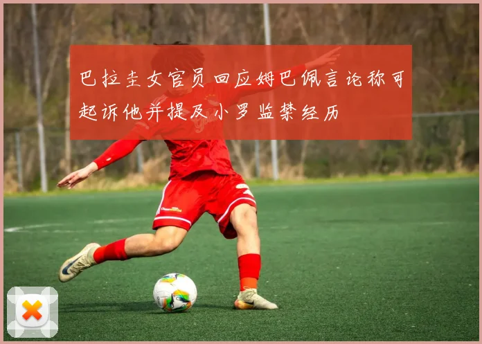 巴拉圭女官员回应姆巴佩言论称可起诉他并提及小罗监禁经历
