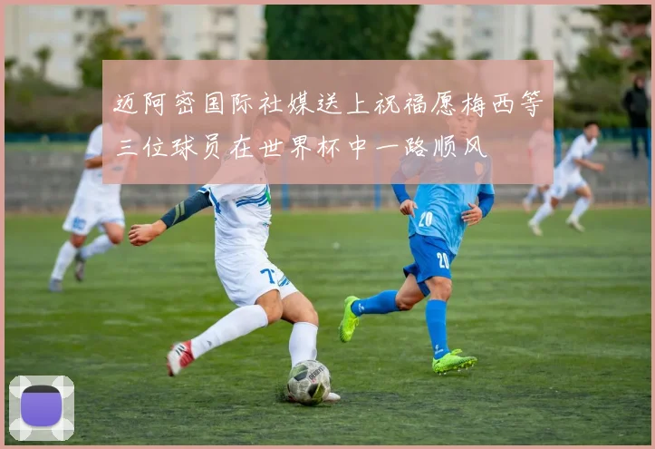 迈阿密国际社媒送上祝福愿梅西等三位球员在世界杯中一路顺风