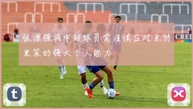 张源强调中超球员需谨慎应对米特里策的强大个人能力