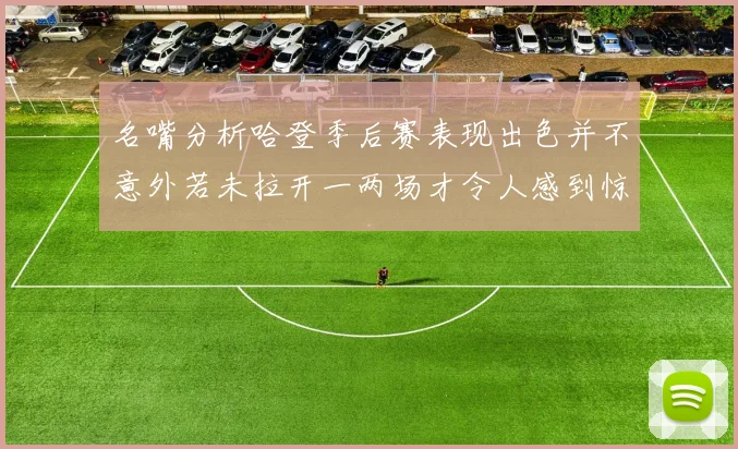 名嘴分析哈登季后赛表现出色并不意外若未拉开一两场才令人感到惊讶