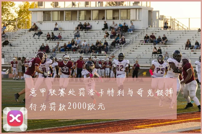 意甲联赛处罚洛卡特利与奇克假摔行为罚款2000欧元