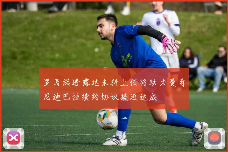 罗马诺透露达米科上任将助力曼奇尼迪巴拉续约协议接近达成