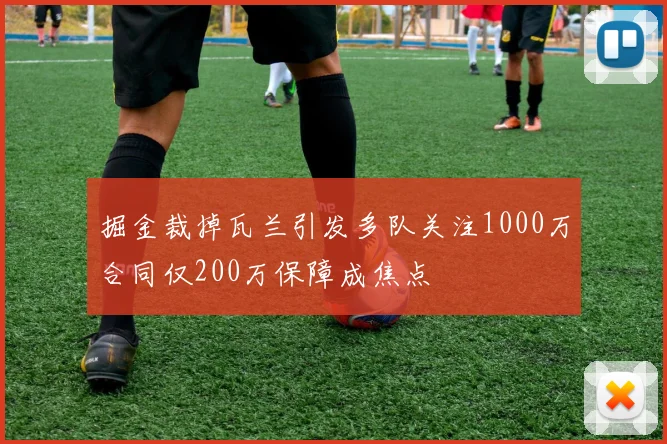 掘金裁掉瓦兰引发多队关注1000万合同仅200万保障成焦点